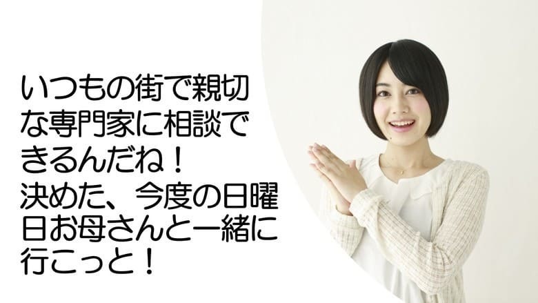 いつもの街で親切な専門家にに相談できるんだね！決めた、今度の日曜日お母さんと一緒に行こっと