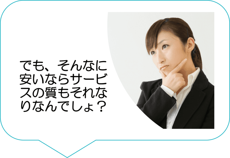 でもそんなに安いならサービスの質もそれなりなんでしょ?