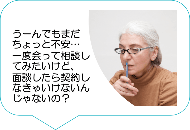 うーんでもまだちょっと不安…一度会って相談してみたいけど、面談したら契約しなきゃいけないんじゃないの?